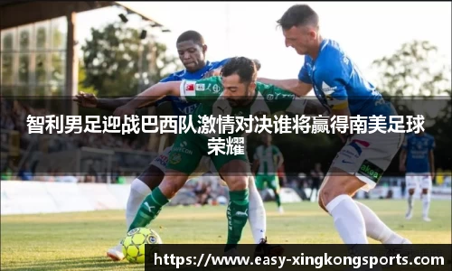 智利男足迎战巴西队激情对决谁将赢得南美足球荣耀